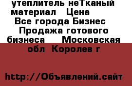 утеплитель неТканый материал › Цена ­ 100 - Все города Бизнес » Продажа готового бизнеса   . Московская обл.,Королев г.